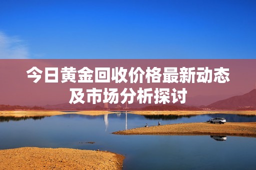 今日黄金回收价格最新动态及市场分析探讨