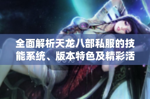 全面解析天龙八部私服的技能系统、版本特色及精彩活动攻略