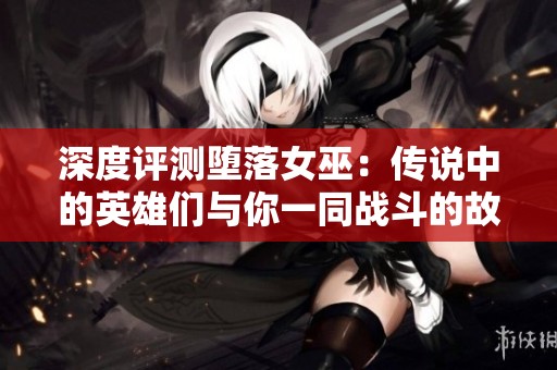 深度评测堕落女巫：传说中的英雄们与你一同战斗的故事