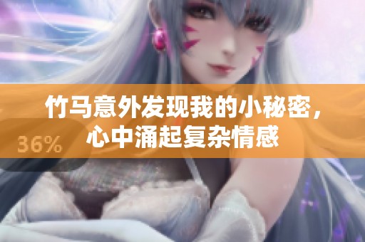 竹马意外发现我的小秘密，心中涌起复杂情感