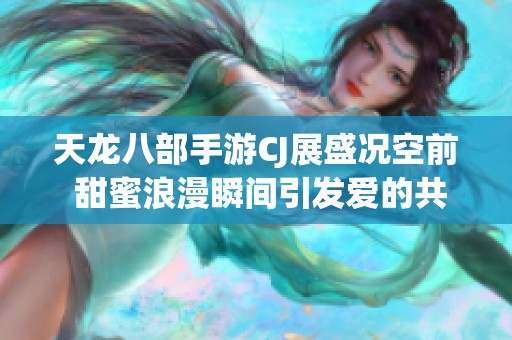 天龙八部手游CJ展盛况空前 甜蜜浪漫瞬间引发爱的共鸣