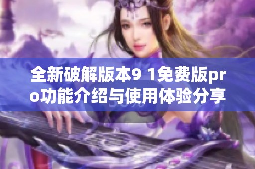 全新破解版本9 1免费版pro功能介绍与使用体验分享