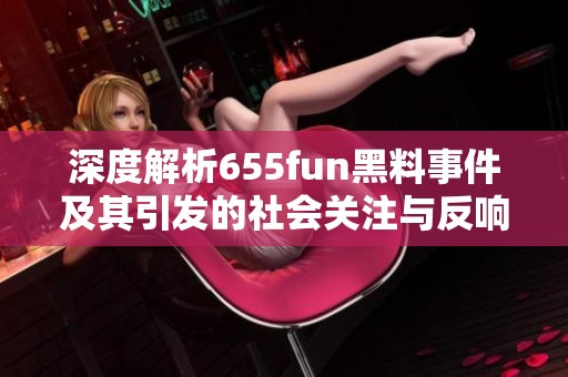 深度解析655fun黑料事件及其引发的社会关注与反响