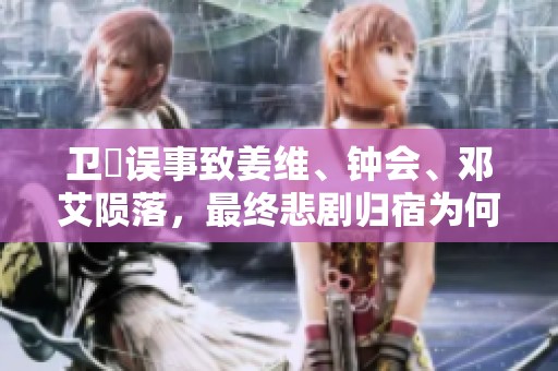 卫瓘误事致姜维、钟会、邓艾陨落，最终悲剧归宿为何如此惨烈