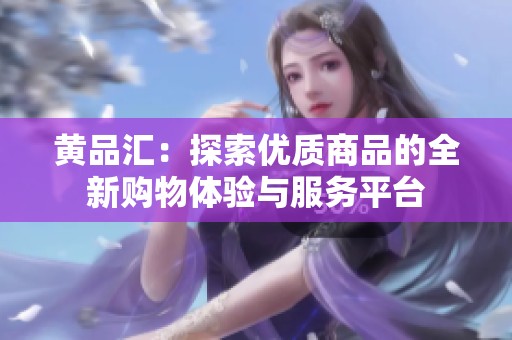 黄品汇：探索优质商品的全新购物体验与服务平台