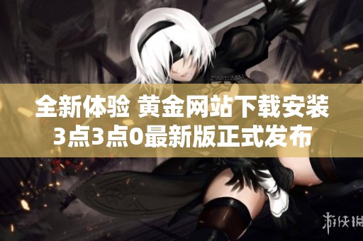 全新体验 黄金网站下载安装3点3点0最新版正式发布