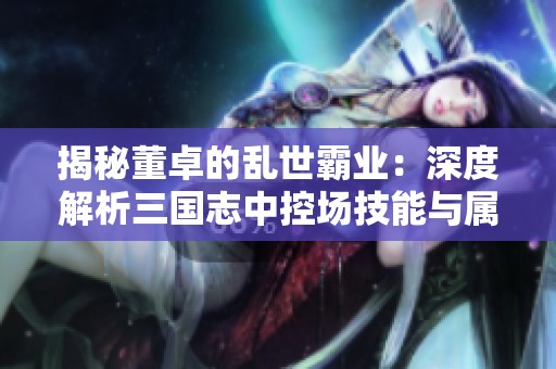揭秘董卓的乱世霸业：深度解析三国志中控场技能与属性的绝妙运用
