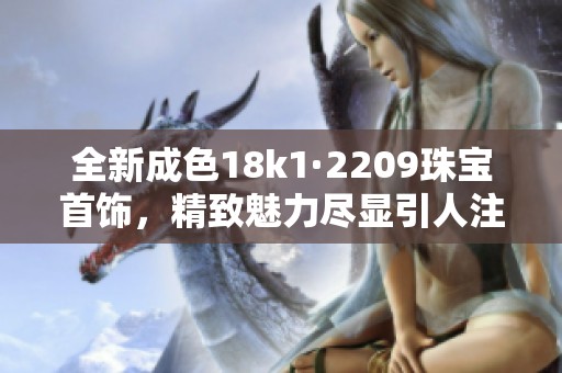 全新成色18k1·2209珠宝首饰，精致魅力尽显引人注目