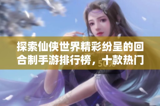 探索仙侠世界精彩纷呈的回合制手游排行榜，十款热门游戏推荐