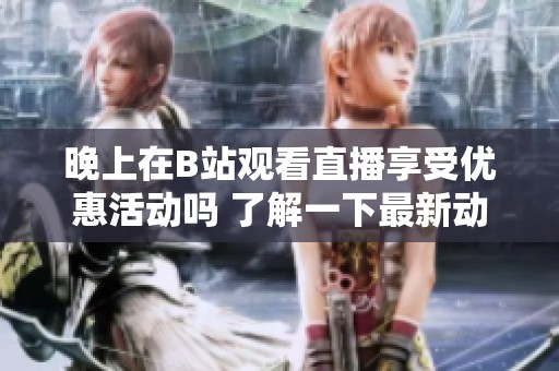 晚上在B站观看直播享受优惠活动吗 了解一下最新动态
