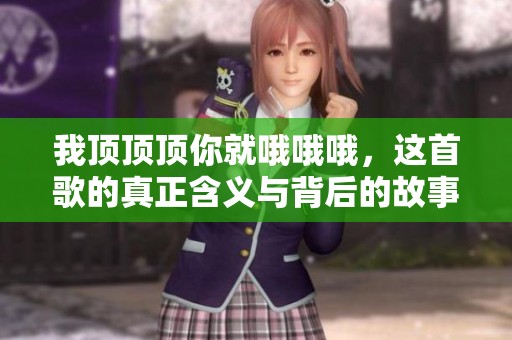 我顶顶顶你就哦哦哦，这首歌的真正含义与背后的故事解析