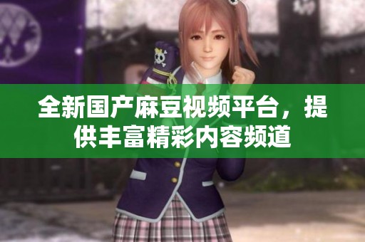 全新国产麻豆视频平台，提供丰富精彩内容频道