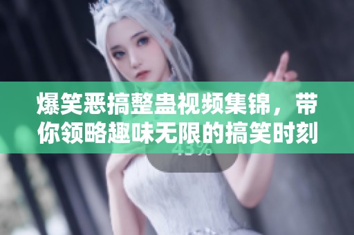 爆笑恶搞整蛊视频集锦，带你领略趣味无限的搞笑时刻