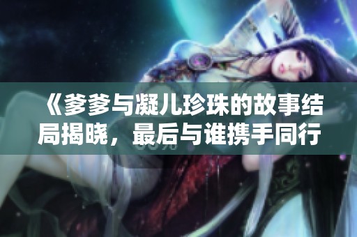 《爹爹与凝儿珍珠的故事结局揭晓，最后与谁携手同行》