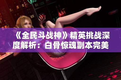 《全民斗战神》精英挑战深度解析：白骨惊魂副本完美通关秘籍揭秘