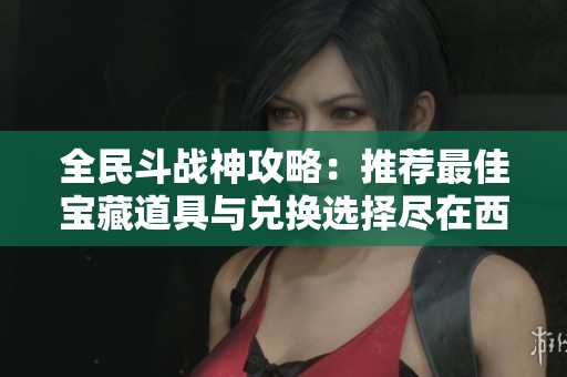全民斗战神攻略：推荐最佳宝藏道具与兑换选择尽在西城游戏网