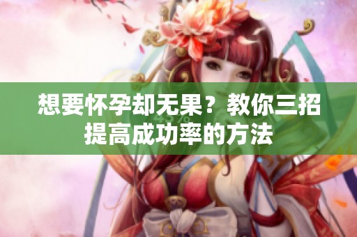 想要怀孕却无果？教你三招提高成功率的方法