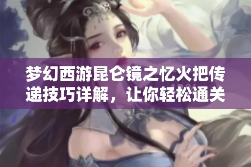 梦幻西游昆仑镜之忆火把传递技巧详解，让你轻松通关难题攻略