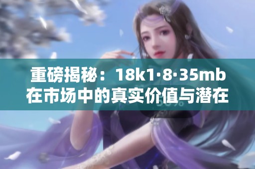 重磅揭秘：18k1·8·35mb在市场中的真实价值与潜在应用