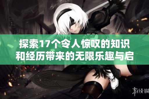 探索17个令人惊叹的知识和经历带来的无限乐趣与启发