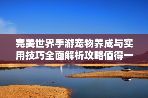 完美世界手游宠物养成与实用技巧全面解析攻略值得一看