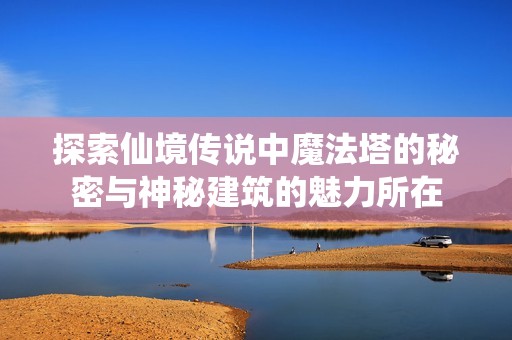 探索仙境传说中魔法塔的秘密与神秘建筑的魅力所在