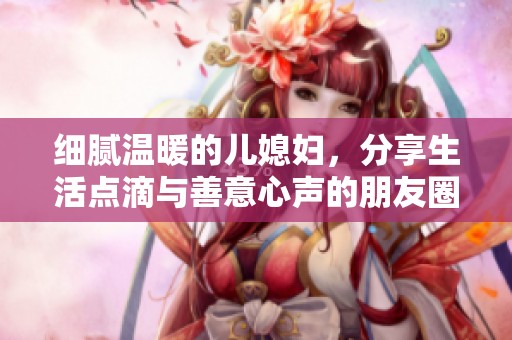 细腻温暖的儿媳妇，分享生活点滴与善意心声的朋友圈记录