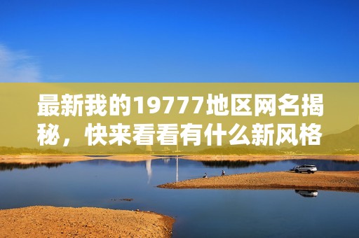 最新我的19777地区网名揭秘，快来看看有什么新风格！