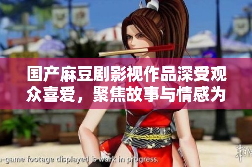 国产麻豆剧影视作品深受观众喜爱，聚焦故事与情感为主题