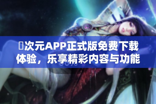 囧次元APP正式版免费下载体验，乐享精彩内容与功能