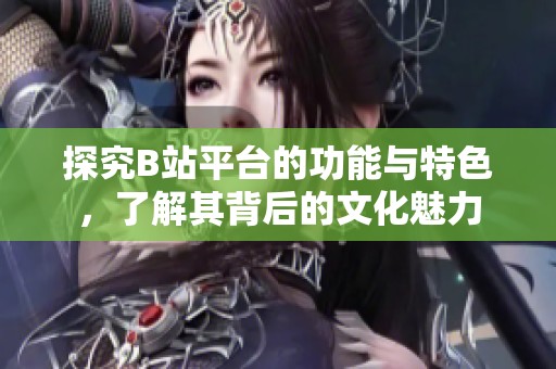探究B站平台的功能与特色，了解其背后的文化魅力