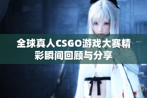 全球真人CSGO游戏大赛精彩瞬间回顾与分享