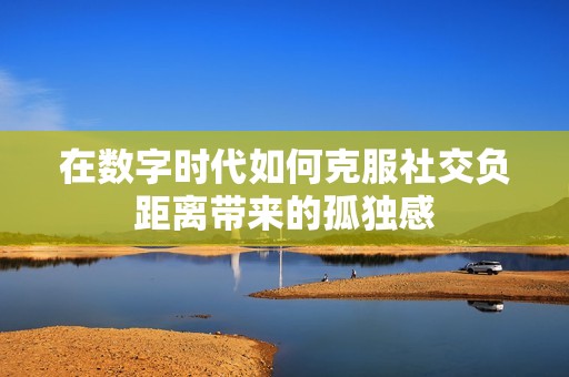 在数字时代如何克服社交负距离带来的孤独感