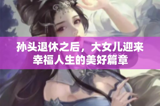 孙头退休之后，大女儿迎来幸福人生的美好篇章