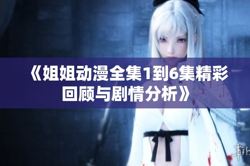 《姐姐动漫全集1到6集精彩回顾与剧情分析》