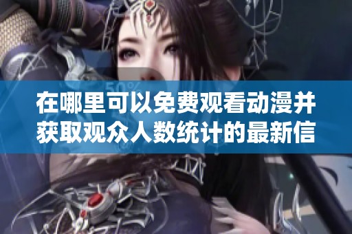在哪里可以免费观看动漫并获取观众人数统计的最新信息