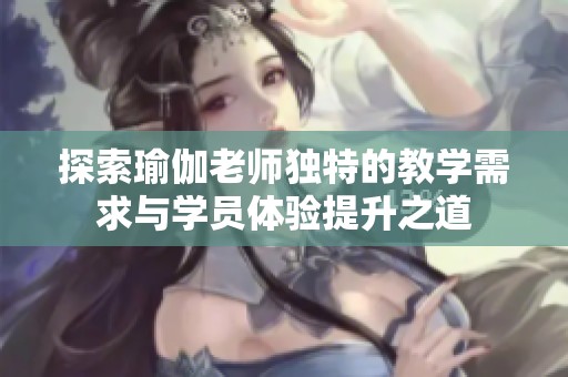 探索瑜伽老师独特的教学需求与学员体验提升之道