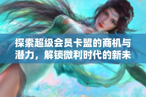 探索超级会员卡盟的商机与潜力，解锁微利时代的新未来