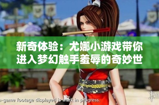 新奇体验：尤娜小游戏带你进入梦幻触手羞辱的奇妙世界