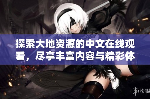 探索大地资源的中文在线观看，尽享丰富内容与精彩体验