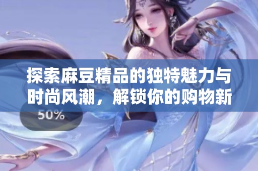 探索麻豆精品的独特魅力与时尚风潮，解锁你的购物新体验