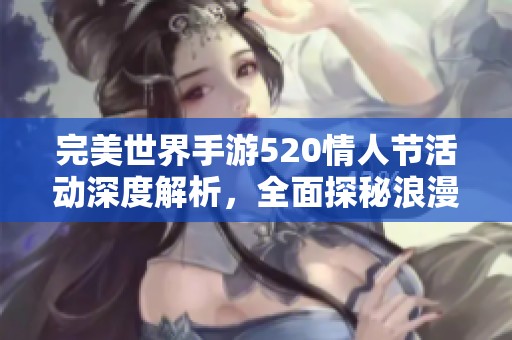 完美世界手游520情人节活动深度解析，全面探秘浪漫玩法与奖励！