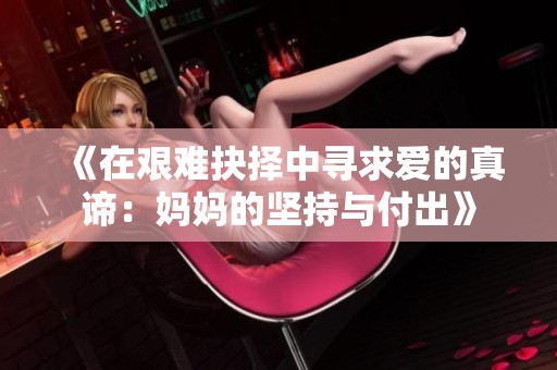《在艰难抉择中寻求爱的真谛：妈妈的坚持与付出》