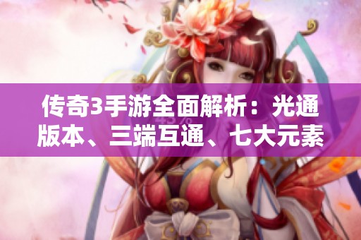 传奇3手游全面解析：光通版本、三端互通、七大元素与十三种魔法揭秘！