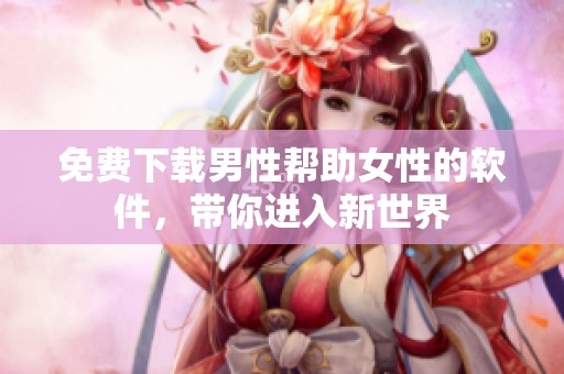 免费下载男性帮助女性的软件，带你进入新世界