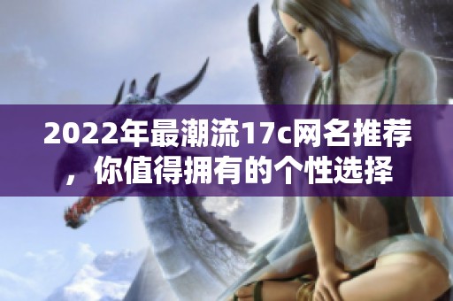 2022年最潮流17c网名推荐，你值得拥有的个性选择