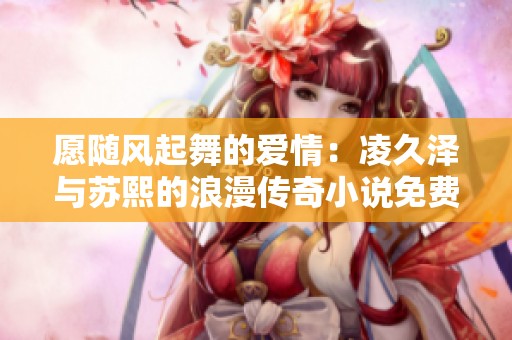 愿随风起舞的爱情：凌久泽与苏熙的浪漫传奇小说免费阅读