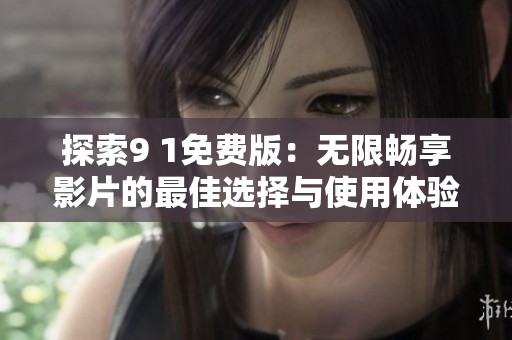 探索9 1免费版：无限畅享影片的最佳选择与使用体验