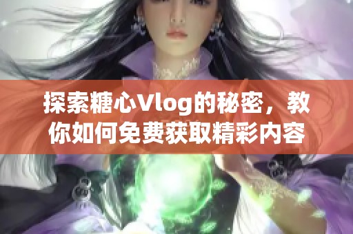 探索糖心Vlog的秘密，教你如何免费获取精彩内容
