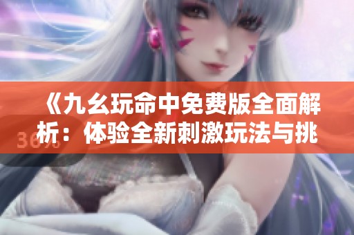 《九幺玩命中免费版全面解析：体验全新刺激玩法与挑战》